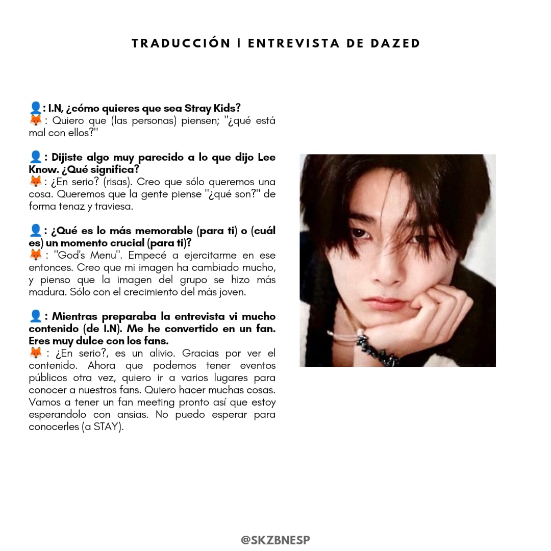 [📃] TRADUCCIÓN

Entrevista realizada por Dazed Korea a I.N 🦊

© Pipi2lk (scan)
© Inniefinity (trad. Eng)

~🎨🥟✨

@Stray_Kids #StrayKids #스트레이키즈 #IN #JEONGIN