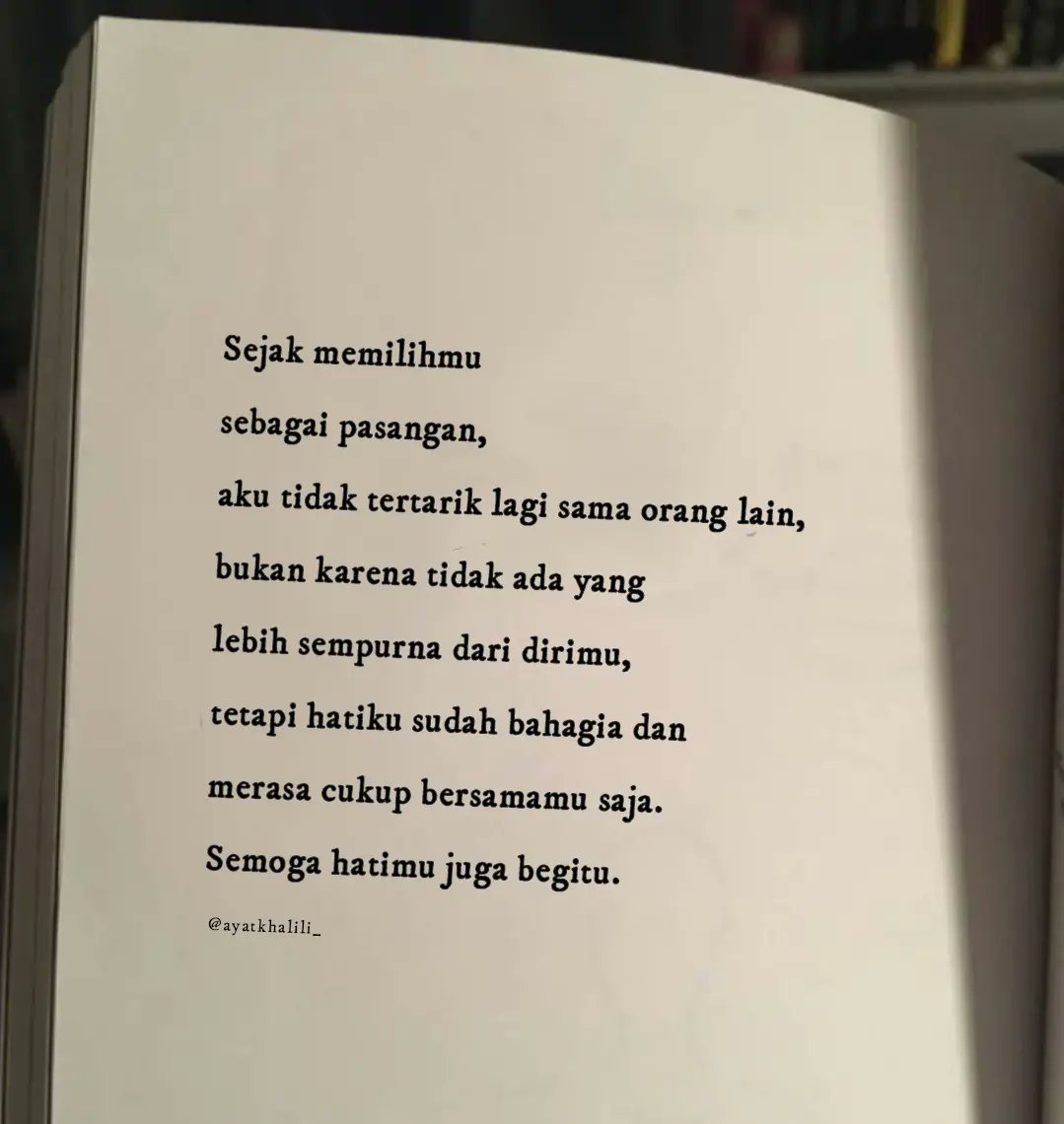 Sejak memilihmu
sebagai pasangan,
aku tidak tertarik lagi sama orang lain,
bukan karena tidak ada yang
lebih sempurna dari dirimu,
tetapi hatiku sudah bahagia dan
merasa cukup bersamamu saja.
Semoga hatimu juga begitu.
