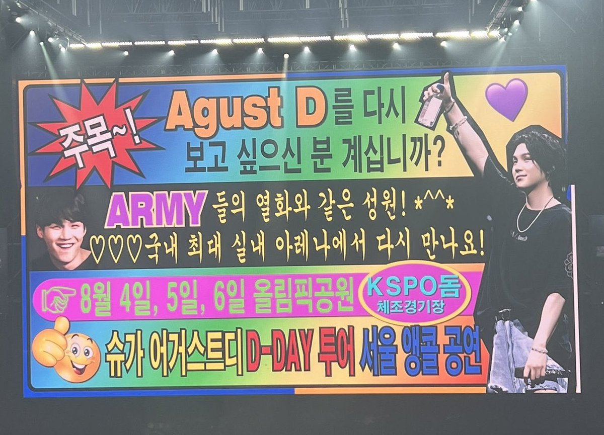 On poster:
Attention~!
Is there anyone who wants to see Agust D again?💜
ARMY’s enthusiastic/ardent support!*^^*
♡♡♡let’s meet again at Korea’s largest indoor arena! 
👉August 4,5,6 Olympic Park KSPO Dome Gymnastics Arena
👍SUGA Agust D D-DAY tour Seoul encore concert