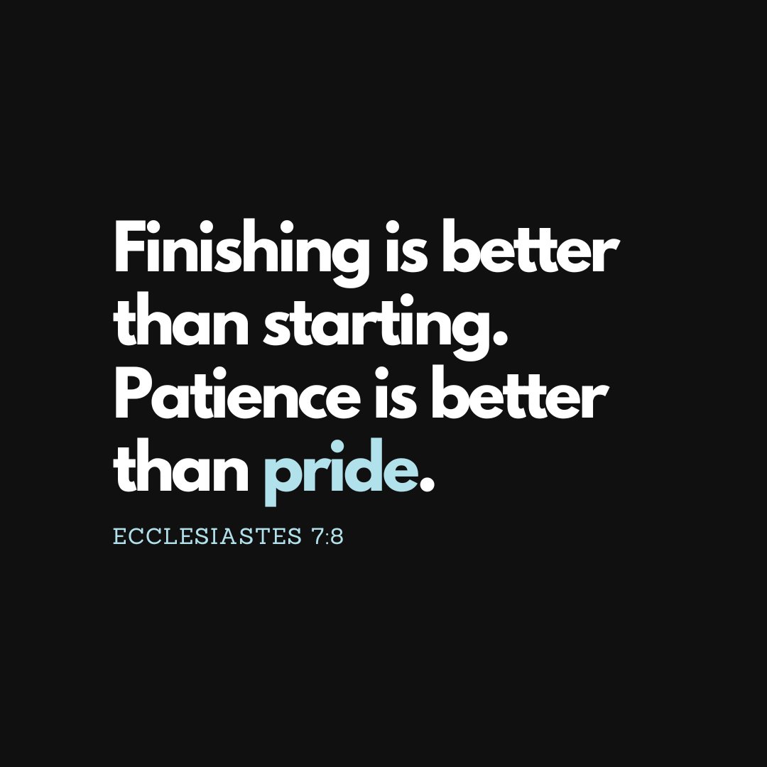 Finishing is better than starting. Patience is better than pride. - Ecclesiastes 7:8