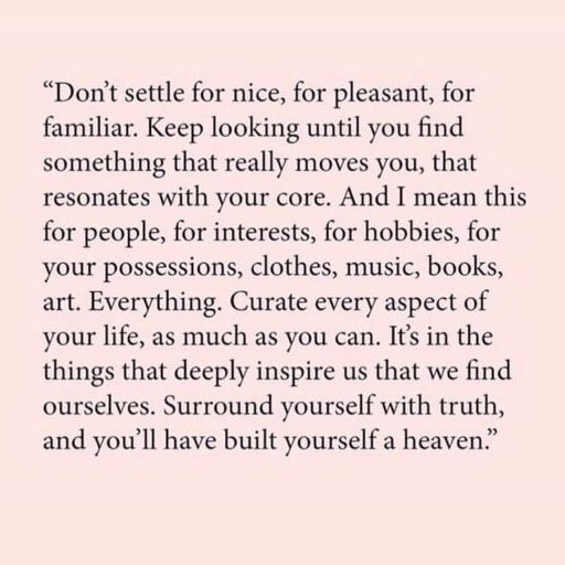 #Dontsettle #Nice #Pleasant #Familiar #KeepLooking #FindSomething #ReallyMovesYou #Resonates #Core #People #Interests #Hobbies #Possessions #Clothes #Music #Books #Art #Everything #Curate #Aspect #Life #Deeply #Inspire #FindOurselves #Surround #Truth #Heaven #Quote #QuoteOfTheDay