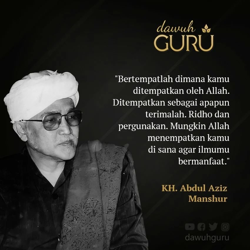 "Bertempatlah dimana kamu ditempatkan oleh Allah. Ditempatkan sebagai apapun terimalah. Ridho dan pergunakan. Mungkin Allah menempatkan kamu di sana agar ilmumu bermanfaat."

KH. Abdul Aziz Manshur