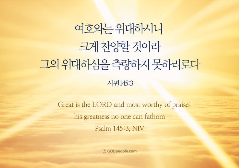 여호와는 위대하시니 크게 찬양할 것이라 그의 위대하심을 측량하지 못하리로다 _시편 145:3

Great is the LORD and most worthy of praise; his greatness no one can fathom. _Psalms 145:3, NIV
