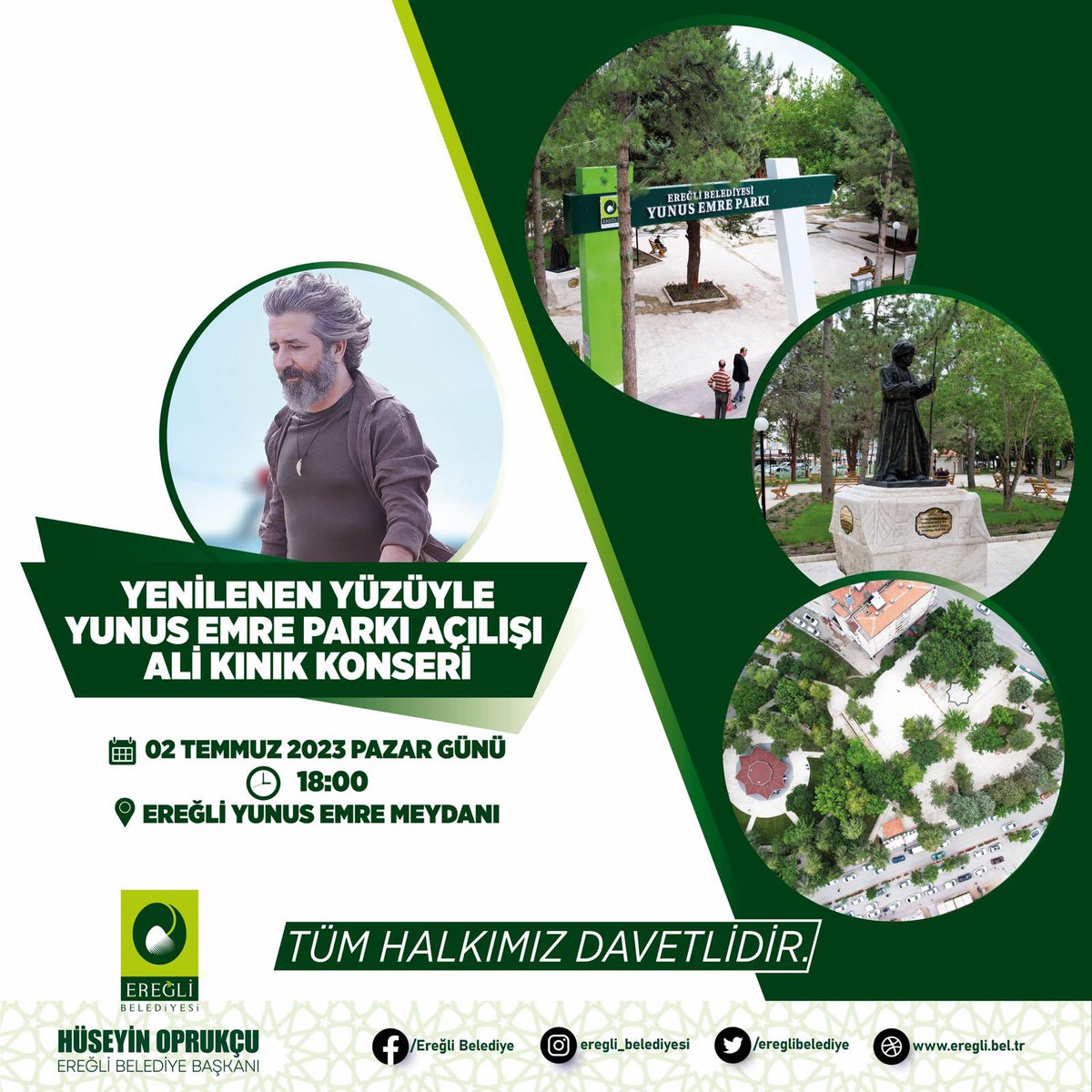 02 Temmuz Pazar Günü Saat 18.00’de, yenilenen yüzüyle ihtişama kavuşan Yunus Emre Parkımızın açılış törenine ve sonrasında muhteşem eserleriyle Ereğli’mize müzik ziyafeti sunacak Ali Kınık Konseri’ne siz kıymetli hemşerilerimi bekliyorum.