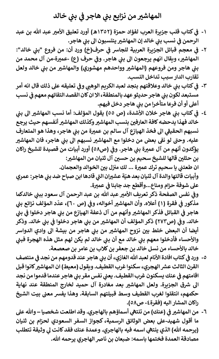 AlkhaldiSa3d's tweet photo. المهاشير من نزايع بني هاجر في بني خالد...
1- في كتاب قلب جزيرة العرب لفؤاد حمزة (1352هـ) أورد تعليق الأمير عبد الله بن عبد الرحمن في نسب بني خالد إن المهاشير ينتسبون الى بني هاجر.
2- في معجم قبائل الجزيرة العربية للجاسر في حرف(خ) ورد أن: من فروع "بني خالد": المهاشير، ويقال انهم يرجعون الى بني هاجر. وفي حرف (ع) -عميرة-من آل محمد من بني هاجر ومن فروعهم (المهاشير وواحدهم مهشوري) والمهاشير من بني خالد ولعل تقارب الدار سبب تداخل النسب.
3- في كتاب بني خالد وعلاقتهم بنجد لعبد الكريم الوهبي وفي تعليقه على ذلك قال انه أمر مستبعد لكون بني هاجر حديثو عهد بالمنطقة، الا ان كان القصد التقائهم معهم في نسب أعلى أو أن فرعا متأخرا من بني هاجر دخل فيهم.
4- في كتاب بني هاجر خلان الأشدة، (ص 55) يقول المؤلف: أما نسب المهاشير الى بني خالد فهذا يدحضه كافة العارفين بنسب المهاشير وكذلك المهاشير أنفسهم حيث يرجع نسبهم الحقيقي الى فخذ الهيازع آل سالم بن عميرة من بني هاجر، وهذا هو المتعارف عليه. وحتى لو نفى بعض من دخلوا مع المهاشير نسبهم الى بني هاجر، فان المهاشير يؤكدون أنهم من آل عميرة بني هاجر. وفي (ص58) أورد أبيات من قصيدة للشيخ راكان بن حثلين قالها للشيخ سحيم بن حسين آل ثنيان من المهاشير:
ان طعتني يا سحيم ترك عميرة ... لك منزل بين الخوالد والعجمان.
وأبيات قالتها والدة آل ثنيان بعد هيّة عشيران التي قادها ابن صباح ضد بني هاجر: عمري على شوفة حزام ومناع...وأقطع جد جابنا في عميرة.
وفي نفس الصفحة ذكر تعريف الأمير عبد الله بن عبد الرحمن آل سعود ببني خالدكما مذكور في فقرة (1) أعلاه. وأن المهاشير أخواله، وفي (ص 60)، عدّد المؤلف نزائع بني هاجر في القبائل فذكر المهاشير وأنهم من آل ذعفة الهيازع من بني هاجر دخلوا في بني خالد. وفي (ص273) ذكر المؤلف أن المهاشير من بني هاجر دخلوا في بني خالد. وذكر أيضا أن البعض خلط بين نزوح المهاشير من بني هاجر من بيشة الى وادي الدواسر والأحساء فأدخلوا معهم بني خالد مع أن بني خالد لم يكن لهم مثل هذه الهجرة فبني خالد بالأحساء من نسل خالد بن جعفر بن كلاب بن عامر بن صعصعة.
5- ورد في كتاب افادة الأنام لعبد الله الغازي، أن بني هاجر عند قدومهم من نجد في منتصف القرن الثالث عشر الهجري، سكنوا غرب القطيف. ويقول (معيط) ان المهاشير كانوا قبل اقامتهم في عنك يسكنون غرب القطيف. يعني نفس مقر بني هاجر عندما قدموا من نجد الى شرق الجزيرة. ولعل المهاشير بعد مغادرة آل حميد لخارج المنطقة عند نهاية حكمهم، انتقلوا لغرب القطيف وسط قبيلتهم السابقة. وهذا يفسر معنى بيت الشيخ راكان المشار اليه (فقرة4- ص58).
6- من المهاشير في (عنك) من تنتهي أسماؤهم بالهاجري. وقد اطلعت شخصيا – والله على ما أقول شهيد-على بعض الوثائق الرسمية، كجواز السفر السعودي لحزام بن ثنيان (يرحمه الله) الذي ينتهي اسمه فيه بالهاجري. وعمدة عنك فقد كانت لي وثيقة تتطلب مصادقة العمدة فختمها باسمه: ضبعان بن ناصر الهاجري يرحمه الله.