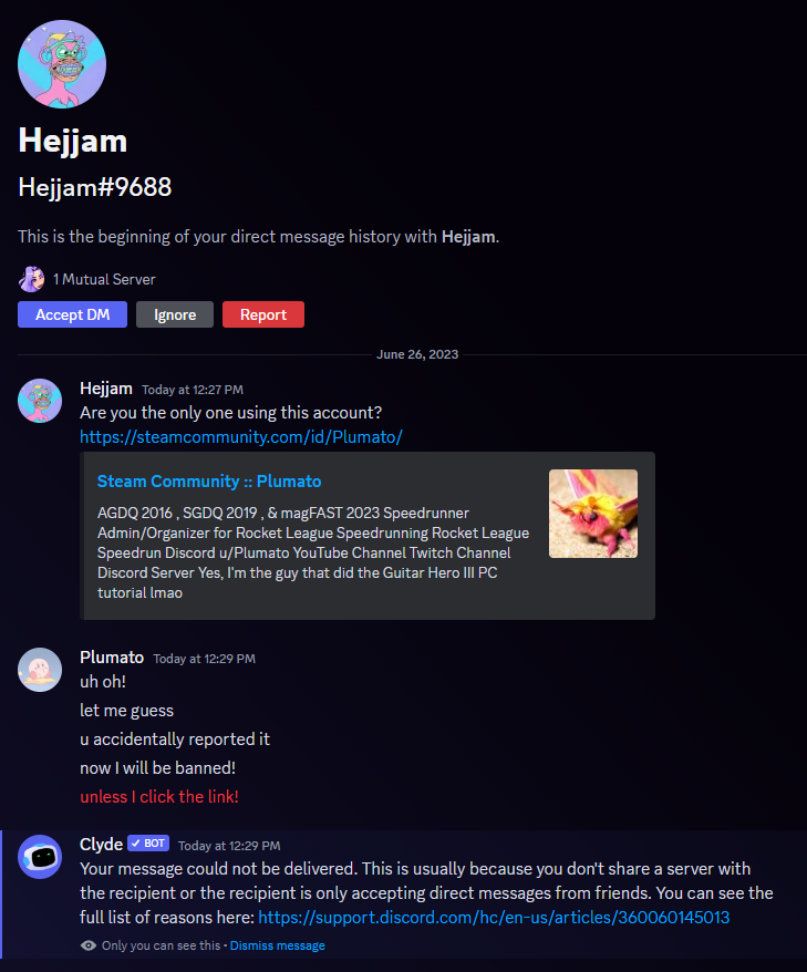 remember to stay safe on discord

How this works: they send you your steam profile, and then tell you it's been reported for cheating or smth, then bc the first link is NOT a phish link, the expectation is that you panic and click the next link (fake website).