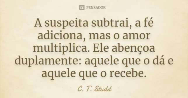 "A suspeita subtrai, a fé adiciona, mas o amor multiplica. Ele abençoa duplamente: aquele que o dá e aquele que o recebe." - C. T. Studd   pensador.com/frase/NjQ5ODIz/