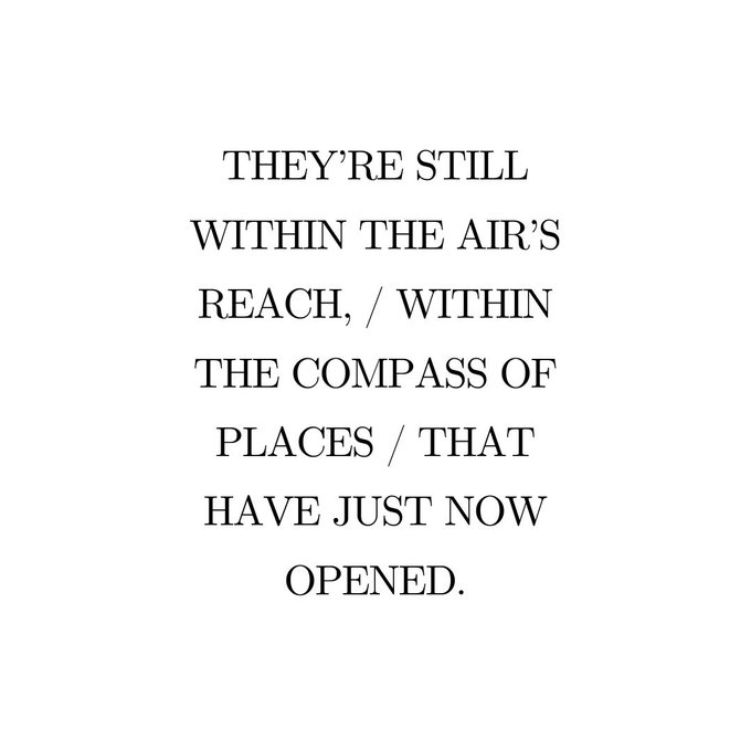 They're still within the air's reach, / within the compass of places / that have just now opened.
