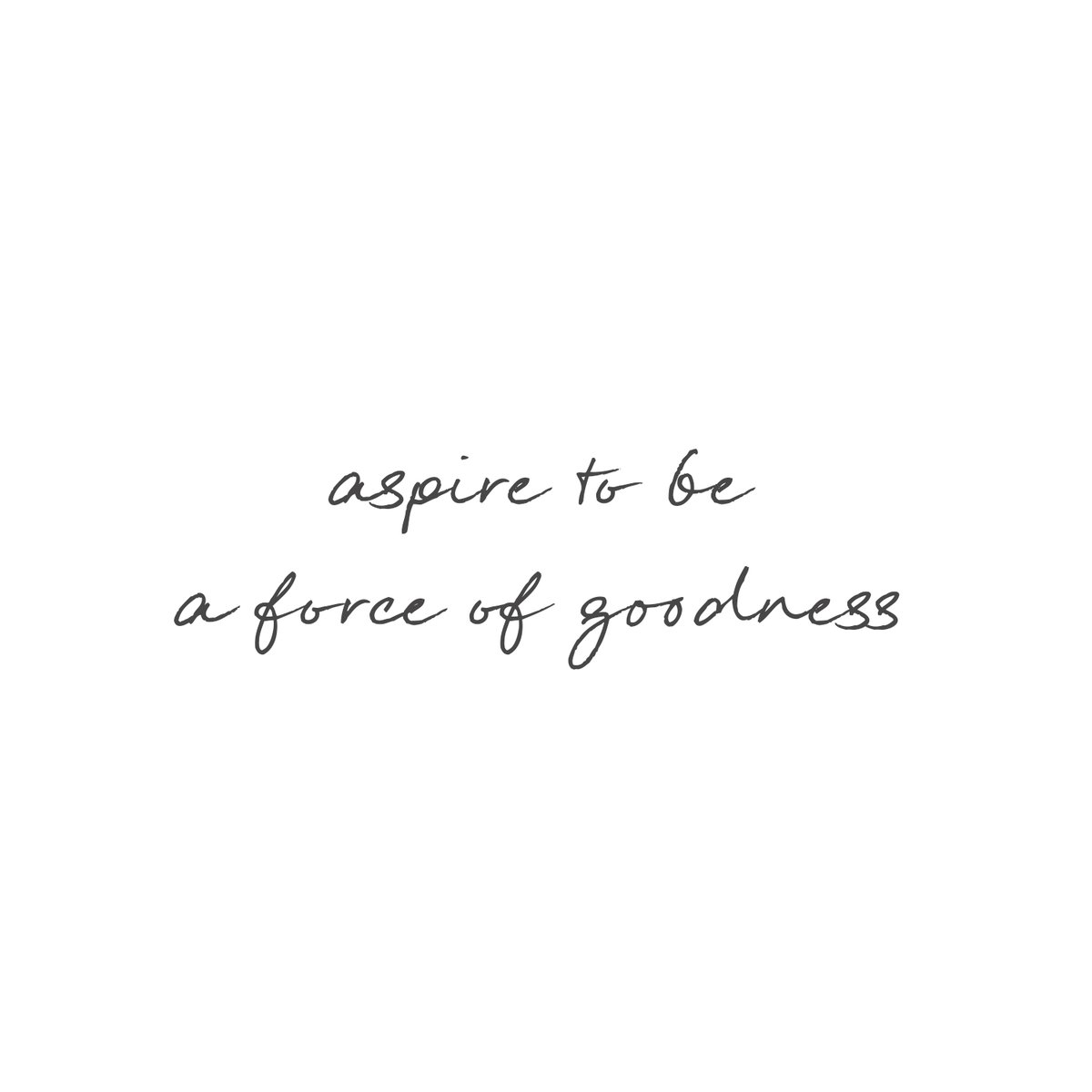 My own aspiration is to live in touch with goodness. I aspire to be a force of goodness, to weave a story of life not made of fear but of love. I aspire to truly “walk my talk” in the matter of love, a quality so easy to speak about or extol but so often hard to make real.