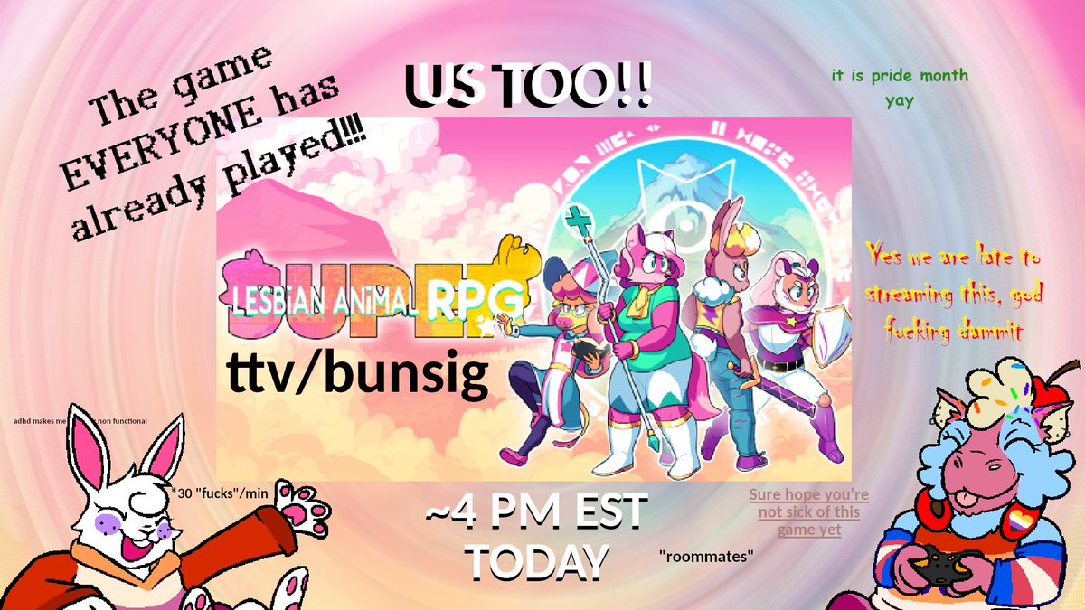 TODAY
GAY
LESBIAN ANIMAL GAME
yes, us too
Super Lesbian Animal RPG: SLARPG
4pm est
ttv/bunsig