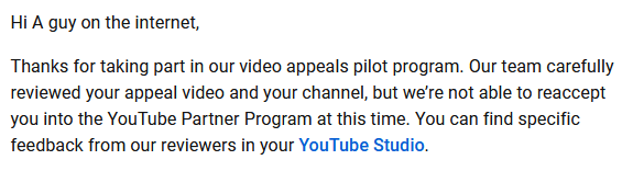AGuyOnThe_Net's tweet photo. Youtube completely denied my appeal in less than 12 hours. I'm no longer able to make money on YouTube becuase the people running the sight don't understand what "reused content" even means. Thanks for nothing. https://t.co/Vc9z4SIafP