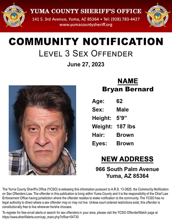 Level 3 Sex Offender Notification
Bryan Bernard
New Address: 966 South Palm Avenue – Yuma, AZ  85364
The Yuma County Sheriff’s Office is releasing the following information pursuant to A.R.S. 13-3825, the Community Notification on Sex Offenders Law.  
yumacountysheriff.org/news.htm