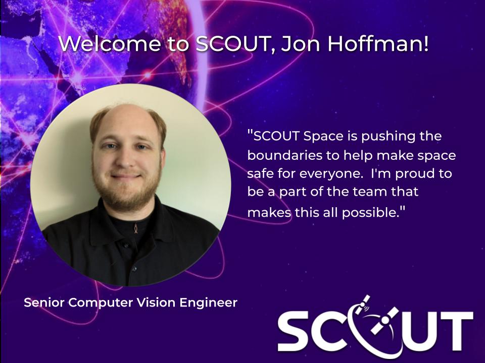 Please join us in welcoming SCOUT’s new Senior Computer Vision Engineer, Jon Hoffman! 

#SCOUT #SSA #SDA #STM #SpaceDomainAwareness #SituationAlawareness #Space #Startup #SpaceSustainability #SpaceDebris #SpaceSafety #SatelliteAutonomy