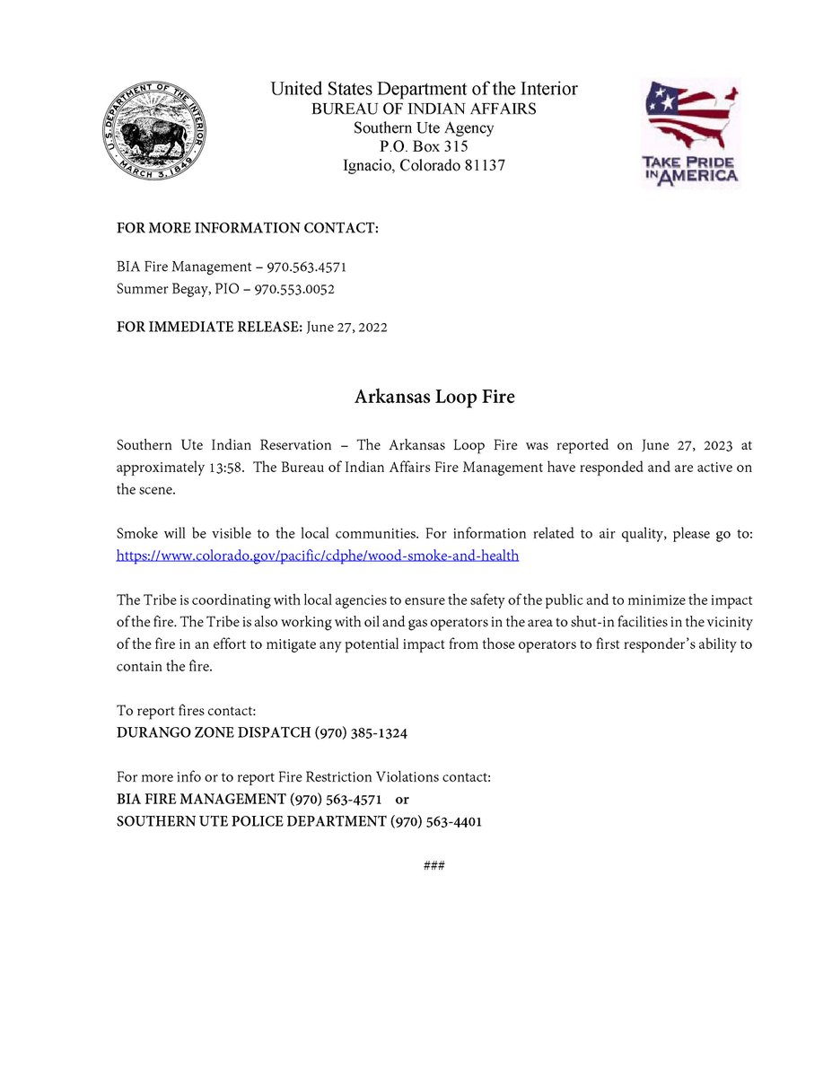 FOR MORE INFORMATION CONTACT:
BIA Fire Management – 970.563.4571
Summer Begay, PIO – 970.553.0052

FOR IMMEDIATE RELEASE: June 27, 2022
Arkansas Loop Fire
 
 Southern Ute Indian Reservation – The Arkansas Loop Fire was reported on June 27, 2023 at approximately 13:58.