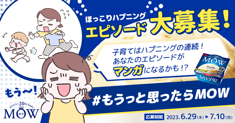 あなたの子育てエピソードが漫画に！

もうこんなときになんで～😂
子育てほっこりハプニングをMOWに教えてね！

【応募方法】
①<a href="/mow_ice/">MOW（モウ）/ 森永乳業</a>をフォロー
②この投稿を引用RT
③#もうっと思ったらMOW を付けて投稿

SNS漫画家まぼ（<a href="/yoitan_diary/">まぼ</a>）が漫画化★8/21から投稿予定🍨