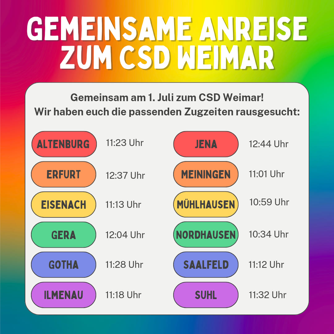 Gemeinsam zum <a href="/CSDWeimar/">CSD Weimar</a> 🏳️‍🌈🏳️‍⚧️

Am Samstag, den 1. Juli, finden die Demo und das Straßenfest zum #CSDWeimar statt 💜. Los geht's um 13 Uhr direkt vor dem Hauptbahnhof Weimar.

Für eure gemeinsame Anreise haben wir euch die passenden Zugzeiten schon mal rausgesucht.

#CSDThüringen