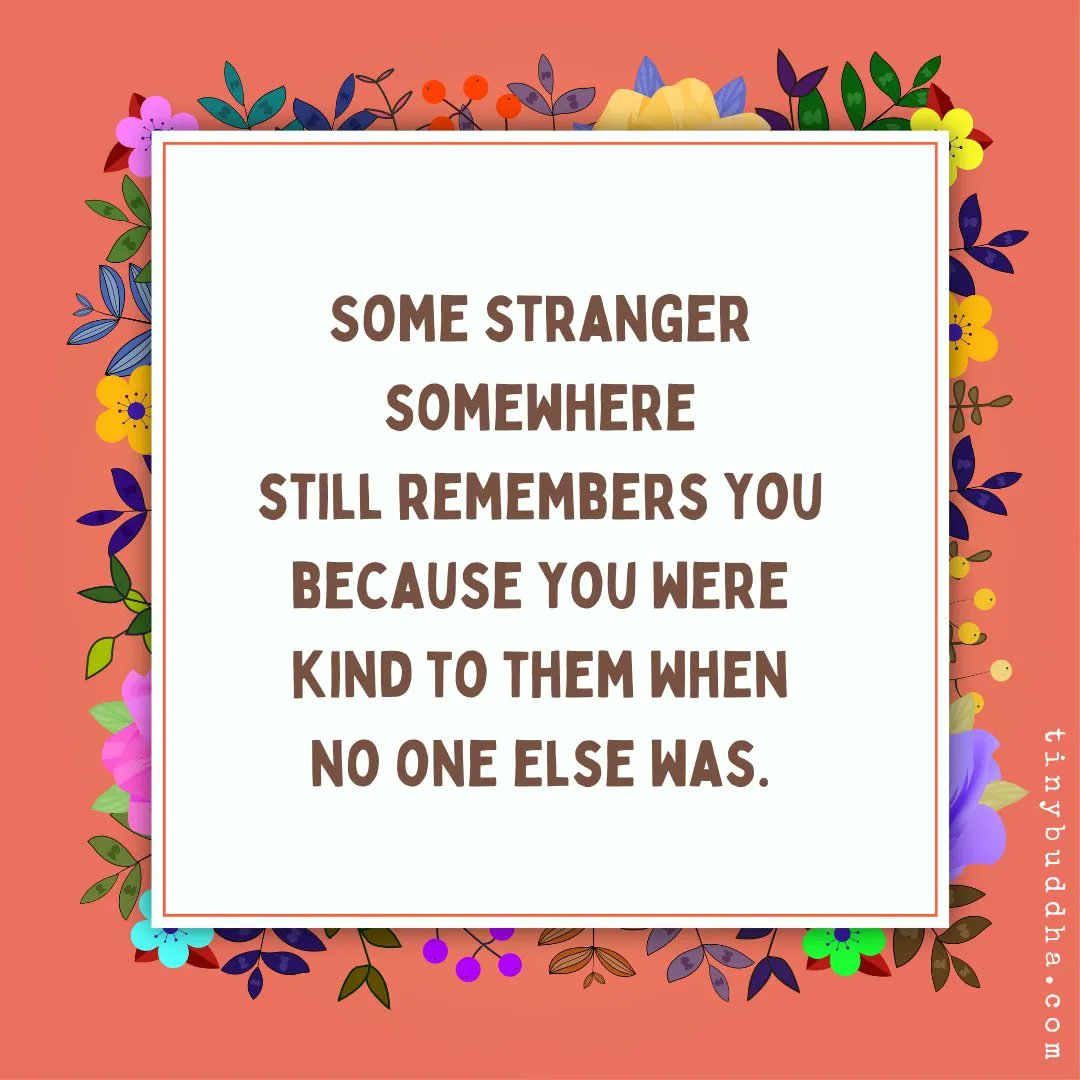 Some stranger somewhere still remembers you because you were kind to them when no one else was.