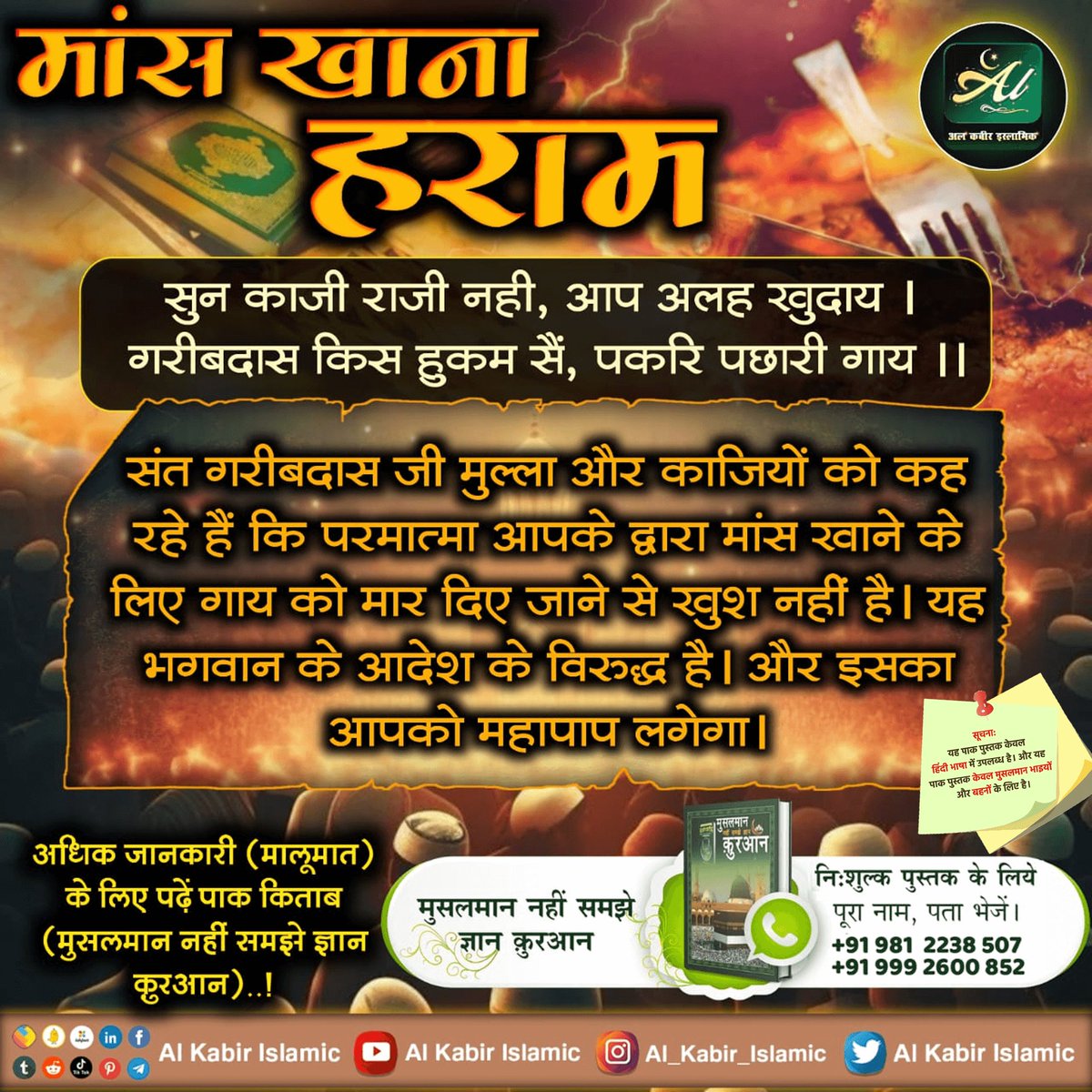 #मांस_खाना_हराम
🌟 कबीर, मुसलमान मारे करद सो, हिंदू मारे तलवार।
कहे कबीर दोनूं मिलि, जेहें यम द्वार।।

कबीर साहेब जी ने कहा है कि, मुसलमान हों या हिंदू जो बेजुबान जीवों को करद, तलवार आदि से बेरहमी से काटकर उनका मांस खाते हैं, वह मृत्यु पश्चात नर्क में डालें जाएंगे।