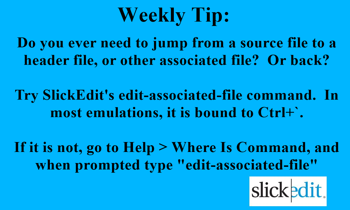 SlickEdit's tweet photo. Weekly Tip:
Do you ever need to jump from a source file to a header file, or other associated file? 

Try SlickEdit's edit-associated-file command.  In most emulations, it is bound to Ctrl+`.

If not, go to Help > Where Is Command, and when prompted type "edit-associated-file" https://t.co/D3V6AslFMe