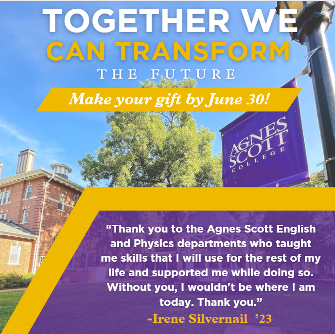 One of the best ways to transform our world is to empower the next generation of <a href="/agnesscott/">Agnes Scott College</a> students to think critically, live honorably, and make an impact. Friday, June 30, is your last chance to help Scotties shine. Give now at give.agnesscott.edu. Thank you!