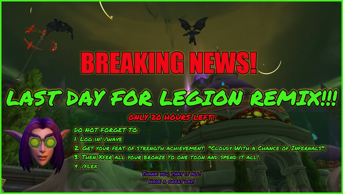 #worldofwarcraft #BreakingNews #Legion #Remix #LastDay
🎉HUZZAH~BREAKING NEWS! 
LAST DAY FOR LEGION REMIX!!!
ONLY 20 HOURS LEFT! 🥳

👉DO NOT FORGET TO:
1. Log in! /wave 👋
2. Get your feat of strength achievement: "Cloudy With a Chance of Infernals". 💚
3. Then Xfer all your