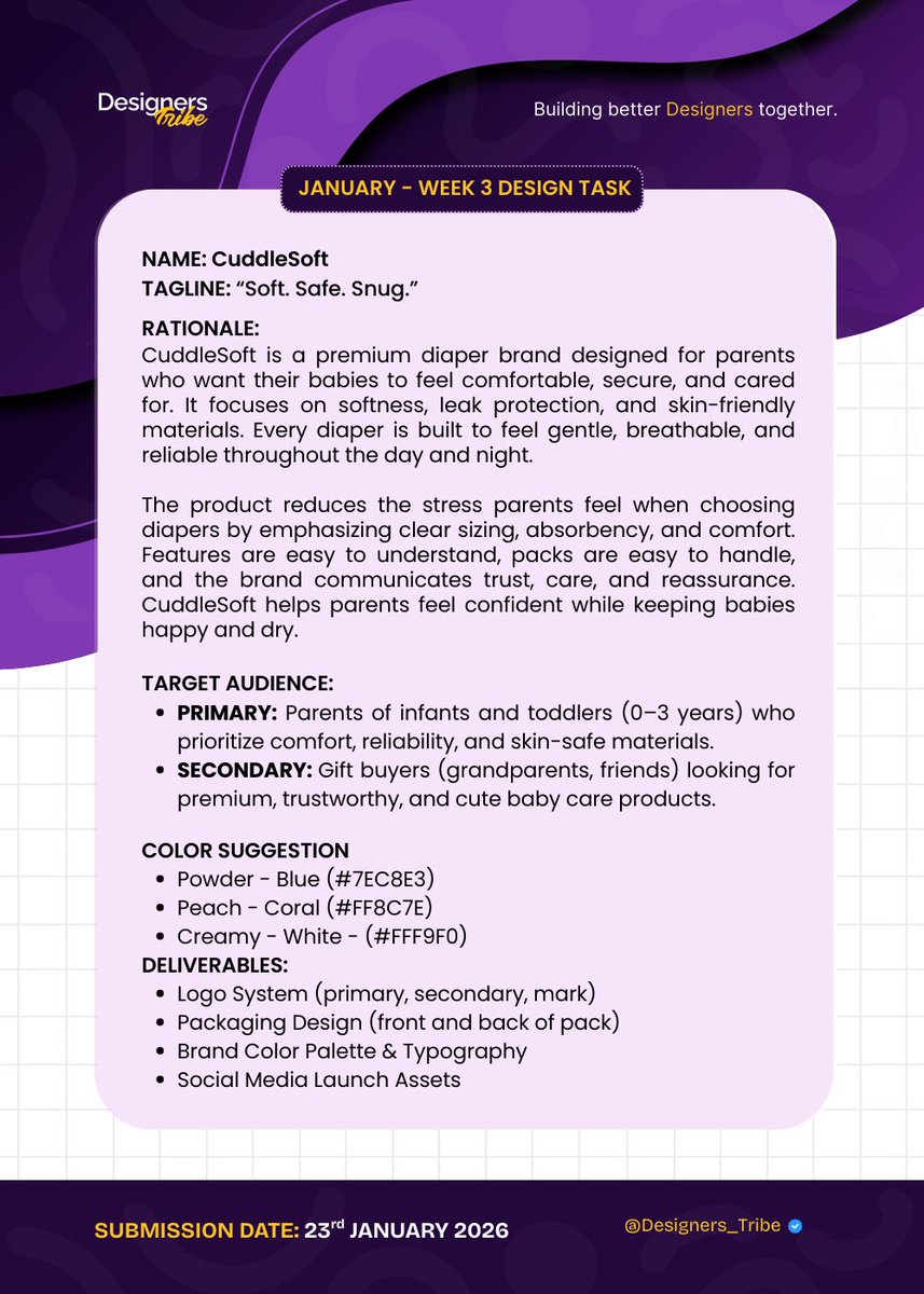 Designers_Tribe's tweet photo. DESIGN BRIEF

FRAME 1 for Graphic Designers

FRAME 2 for Ui/Ux Designers

Brand Name: CuddleSoft

Tagline: Soft. Safe. Snug.

Target Audience: 
PRIMARY: Parents of infants and toddlers (0–3 years) who prioritize comfort, reliability, and skin-safe materials.

SECONDARY: Gift buyers (grandparents, friends) looking for premium, trustworthy, and cute baby care products.

Industry: Baby Care & Infant Hygiene

Brand Personality: CuddleSoft is a premium diaper brand designed for parents who want their babies to feel comfortable, secure, and cared for. It focuses on softness, leak protection, and skin-friendly materials. Every diaper is built to feel gentle, breathable, and reliable throughout the day and night.

The product reduces the stress parents feel when choosing diapers by emphasizing clear sizing, absorbency, and comfort. Features are easy to understand, packs are easy to handle, and the brand communicates trust, care, and reassurance. CuddleSoft helps parents feel confident while keeping babies happy and dry.