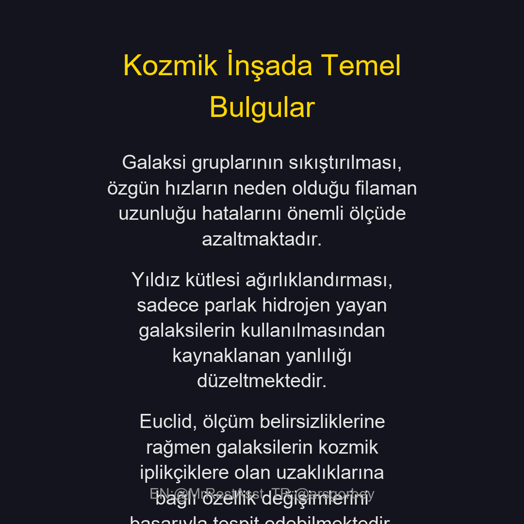 arsgorbey's tweet photo. Kozmik Ağın Gizemli Haritası: Euclid Uzay Teleskobu ve 3 Boyutlu Evren Tasarımı

Evrenin derinliklerinde galaksiler rastgele dağılmış adacıklar değildir. Aksine, devasa iplikçikler, duvarlar ve boşluklardan oluşan ve kozmik ağ olarak adlandırılan muazzam bir yapıya bağlıdırlar. Euclid misyonu kapsamında yürütülen yeni bir çalışma, bu görünmez iskeleti üç boyutlu olarak nasıl yeniden inşa edebileceğimizi ortaya koyuyor. Araştırmacılar, Euclid Derin Alanları’ndan elde edilecek yaklaşık iki milyon galaksinin spektroskopik verilerini kullanarak evrenin geçmişine ışık tutacak devasa bir harita oluşturmayı hedefliyor.

Bu devasa haritalama sürecinde karşılaşılan en büyük engellerden biri, galaksilerin kendi iç hareketlerinden kaynaklanan ışık kaymalarıdır. Galaksi grupları içindeki bu hareketler, haritada hayali uzamalar yaratarak kozmik iplikçiklerin gerçekte olduğundan daha uzun görünmesine neden olur. Bilim insanları, bu bozulmaları önlemek için galaksi gruplarını analizden önce matematiksel olarak sıkıştıran özel bir yöntem öneriyor. Ayrıca, sadece en parlak galaksilere odaklanmanın haritayı yanılttığı, bunun yerine galaksileri yıldız kütlelerine göre ağırlıklandırarak modellemenin karanlık madde dağılımıyla çok daha uyumlu sonuçlar verdiği tespit edildi.

Çalışma, uzak evrendeki ölçüm belirsizliklerine rağmen Euclid’in hassasiyetinin, galaksilerin kozmik ağ içindeki konumlarına göre nasıl evrimleştiğini anlamak için yeterli olduğunu kanıtlıyor. Galaksilerin iplikçiklere yaklaştıkça geçirdiği değişimler, evrenin büyüme hikayesini anlamamızda kritik bir rol oynuyor. Bu hazırlık süreci, Euclid teleskobundan gelecek gerçek verilerle evrenin en büyük yapılarını benzeri görülmemiş bir netlikle görmemizi sağlayacak olan o büyük gün için hayati bir temel oluşturuyor.

https://t.co/xMRvFkmFFm
#Astronomy #CosmicWeb #EuclidMission #SpaceExploration #GalaxyEvolution #Cosmology