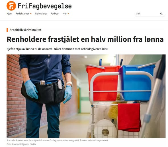 Utdrag:
"Eieren av renholdsbyrået First Class Cleaning er i lagmannsretten dømt for lønnstyveri.
De ansatte hadde blitt frastjålet nesten en halv million kroner i lønn.
Nå må arbeidsgiveren sitte fem måneder i fengsel."