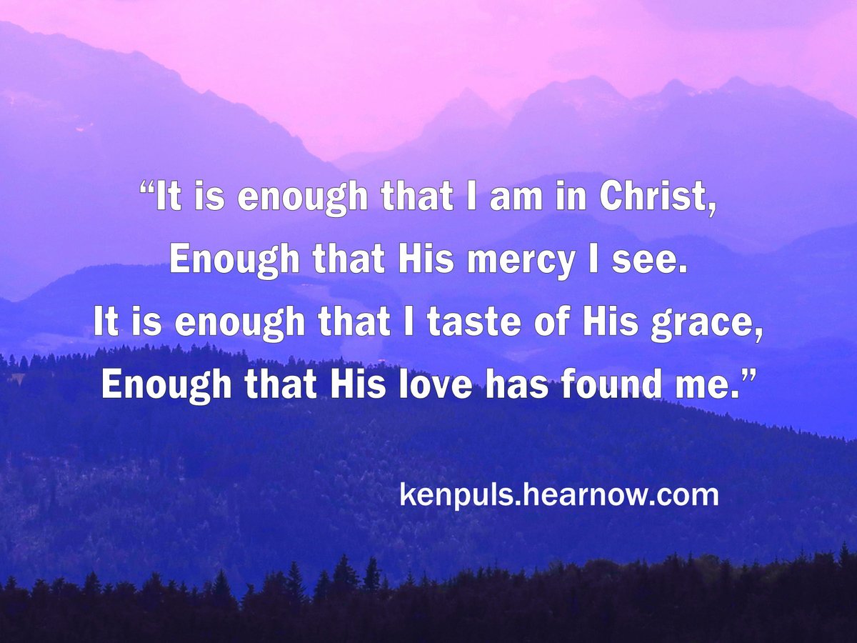 “  It is enough that I am in Christ,
Enough that His mercy I see.
It is enough that I taste of His grace,
Enough that His love has found me.”
Listen at kenpuls.hearnow.com