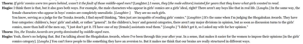 In the kids, shonen and seinen categories, there aren't any major divisions in opinion, but as soon as discussion turns to shoujo, more than half of the men say, "I just don't get it. I'll have one of my [female] assistants read them" 
-Moto Hagio on judging the Shogakukan Awards