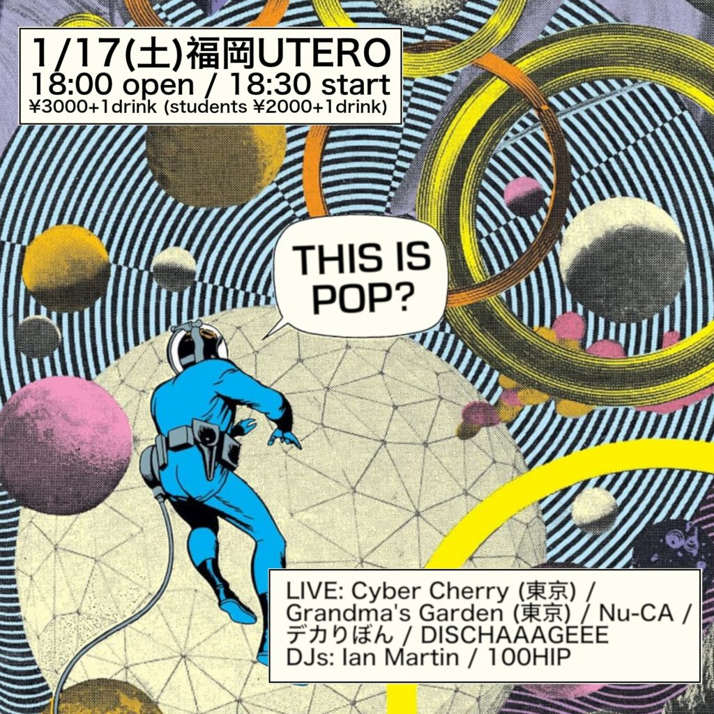 本日です！
ぜひとも！！

1/17(土) This is Pop?
@福岡UTERO
OP/18:00 ST/18:30
CHARGE￥3000(+1drink order)
Student￥2000(+1drink order)
【CAST】
Cyber Cherry(東京)
Grandma’s Garden(東京)
Nu-CA
デカりぼん
DISCHAAAGEEE
【DJs】
Ian Martin
100HIP