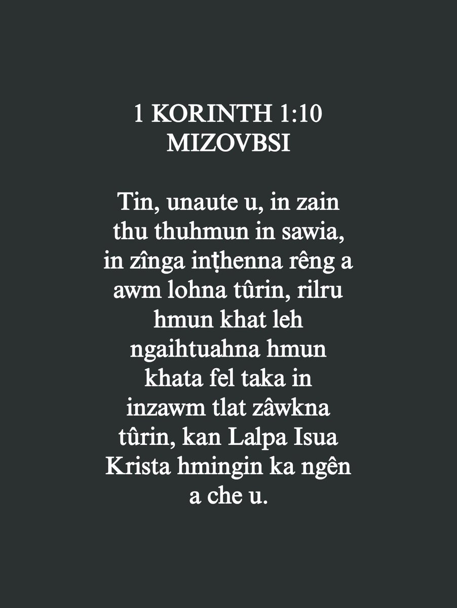 mizoscripture's tweet image. 1 KORINTH 1:10
Tin, unaute u, in zain thu thuhmun in sawia, in zînga inṭhenna rêng a awm lohna tûrin, rilru hmun khat leh ngaihtuahna hmun khata fel taka in inzawm tlat zâwkna tûrin, kan Lalpa Isua Krista hmingin ka ngên a che u.