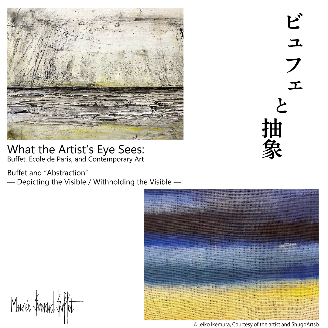 アーティストの目は何をみていたか
ビュフェ、エコール・ド・パリ、そして現代アートへ

ビュフェと「抽象」
目に見えるように描く／描かない

What the Artist’s Eye Sees:
Buffet, École de Paris, and Contemporary Art

Buffet and “Abstraction”
Depicting the Visible / Withholding the Visible