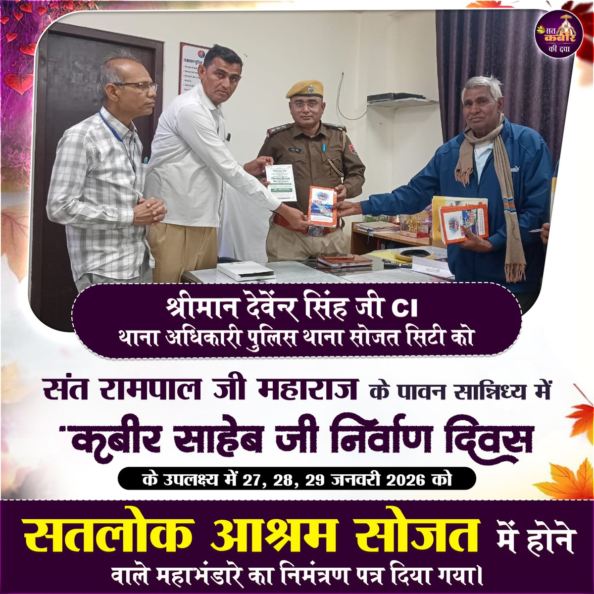 श्री मान देवेंद्र सिंह जी CI थाना अधिकारी पुलिस थाना सोजत सिटी को
संत रामपाल जी महाराज के पावन सान्निध्य में 'कबीर साहेब जी निर्वाण दिवस'
के उपलक्ष्य में 27, 28, 29 जनवरी 2026 को
सतलोक आश्रम सोजत में होने वाले महाभंडारे का निमंत्रण पत्र दिया गया।