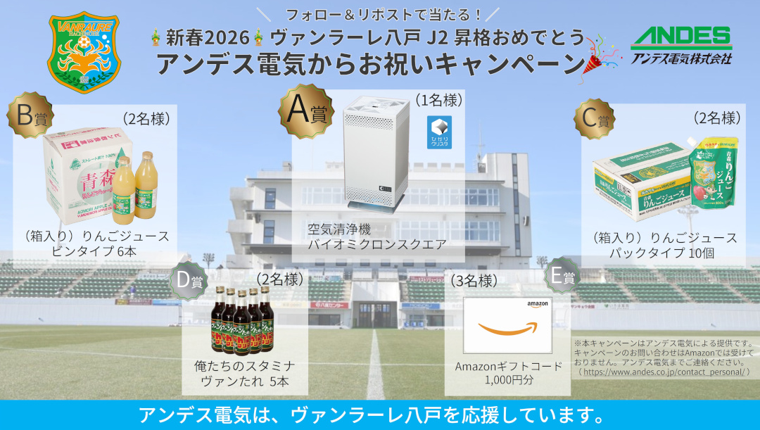 Xアカウント ヴァンラーレ八戸 コラボキャンペーン
／
新春2026
ヴァンラーレ⼋⼾ J2昇格おめでとう✨
アンデス電気からお祝い #キャンペーン 🎉
＼

抽選で合計10名様にプレゼント🎁
A 賞：空気清浄機「バイオミクロンスクエア」
B 賞：⻘森りんごジュース（ビンタイプ 1箱6本入り）
C