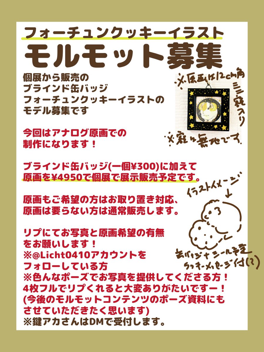 個展展示販売の
原画＆ブラインド缶バッジ用モデル募集🐹🍪
フォーチュンクッキーをイメージしたブラインド缶バッジのモデル先着8名募集します！
今回はアナログミニ原画で制作するのでミニ原画と缶バッジのみの販売です！
原画は個展で展示販売、飼主様はお取り置き可能です。