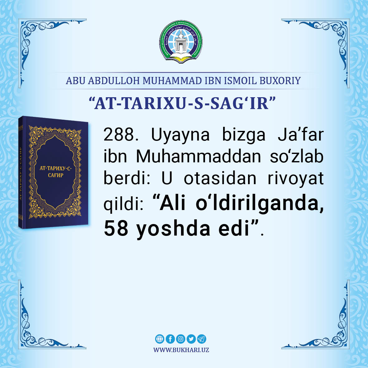#AT-TARIXU-S-SAGʻIR
#Infografika

288. Uyayna bizga Jaʼfar ibn Muhammaddan soʻzlab berdi: U otasidan rivoyat qildi: “Ali oʻldirilganda, 58 yoshda edi”.

📖 Imom Buxoriyning  “AT-TARIXU-S-SAGʻIR” kitobidan

t.me/bukhariuz/28284
#фото