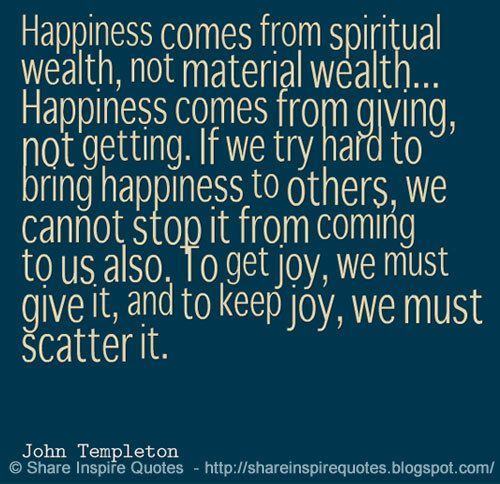 Happiness comes from spiritual wealth, not material wealth. Happiness comes from giving, not getting. If we try hard to bring happiness to others...

#Happiness #Giving #SpiritualWealth #Joy #JohnTempleton #InspirationalQuotes #PositiveLiving #Quotes #ShareInspireQuotes
