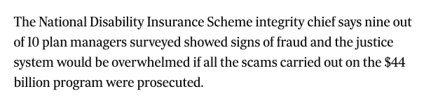 If you thought Minnesota's Somali fraud rings were bad, wait until you hear about Australia's disability insurance program, the NDIS. It's enough to almost completely collapse our country. 

The NDIS Integrity Chief told the Australian Senate that 90% of plan managers involved in