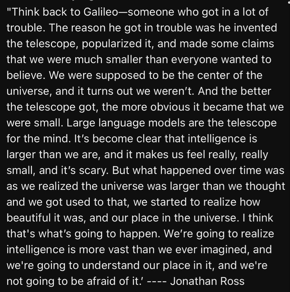 "Like Galileo's telescope revealed we're not the center of the universe—making us feel small at first, but ultimately awed by its beauty—LLMs are the telescope for the mind. Intelligence is vaster than we imagined, and we'll come to embrace our place in it without fear."

—