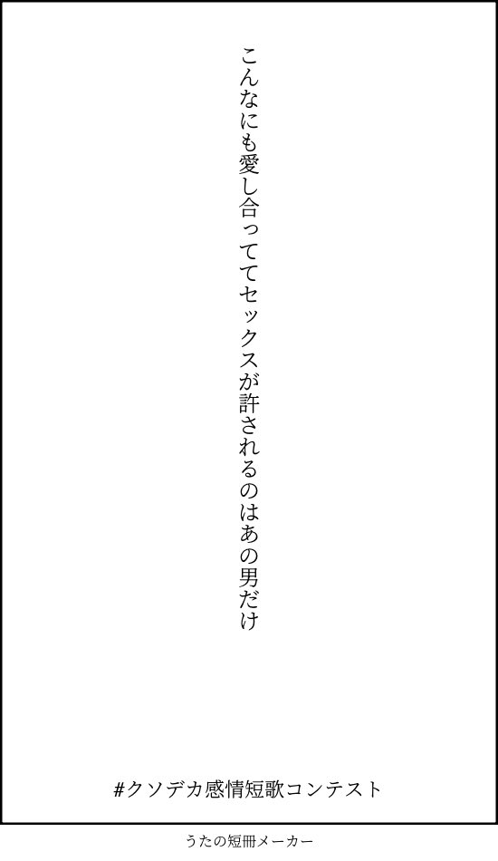 #クソデカ感情短歌コンテスト 
こういうのありですか?

『こんなにも愛し合っててセックスが許されるのは あの男だけ』 