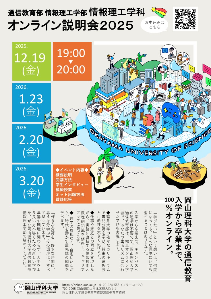 ★1/23（金）の夜はオンライン説明会を開催！

日本のどこからでも、海の向こうからでも。岡山理科大学なら、通学不要で「学士（情報理工学）」が取得可能です。
1/23(金)夜の説明会では、具体的な受講イメージや入学志望理由書の作成ポイントなどを詳しくご紹介。