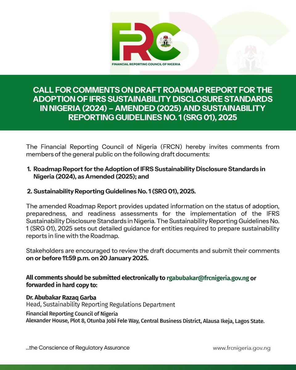 frcnigeria's tweet photo. CALL FOR COMMENTS ON DRAFT ROADMAP REPORT FOR THE ADOPTION OF IFRS SUSTAINABILITY DISCLOSURE STANDARDS IN NIGERIA (2024) – AMENDED (2025) AND SUSTAINABILITY REPORTING GUIDELINES NO. 1 (SRG 01), 2025

The Financial Reporting Council of Nigeria (FRCN) hereby invites comments from members of the general public on the following draft documents:
1.Roadmap Report for the Adoption of IFRS Sustainability Disclosure Standards in Nigeria (2024), as Amended (2025); and
2.Sustainability Reporting Guidelines No. 1 (SRG 01), 2025.

The amended Roadmap Report provides updated information on the status of adoption, preparedness, and readiness assessments for the implementation of the IFRS Sustainability Disclosure Standards in Nigeria. The Sustainability Reporting Guidelines No. 1 (SRG 01), 2025 sets out detailed guidance for entities required to prepare sustainability reports in line with the Roadmap.

Stakeholders are encouraged to review the draft documents and submit their comments on or before 11:59 p.m. on 20 January 2025.

All comments should be submitted electronically to rgabubakar@frcnigeria.gov.ng or forwarded in hard copy to:

Dr. Abubakar Razaq Garba
Head, Sustainability Reporting Regulations Department
Financial Reporting Council of Nigeria
Alexander House, Plot 8, Otunba Jobi Fele Way
Central Business District, Alausa
Ikeja, Lagos State.