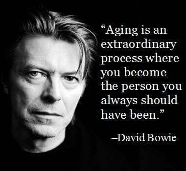 Aging is an extraordinary process whereby you become the person that you always should have been. ~David Bowie