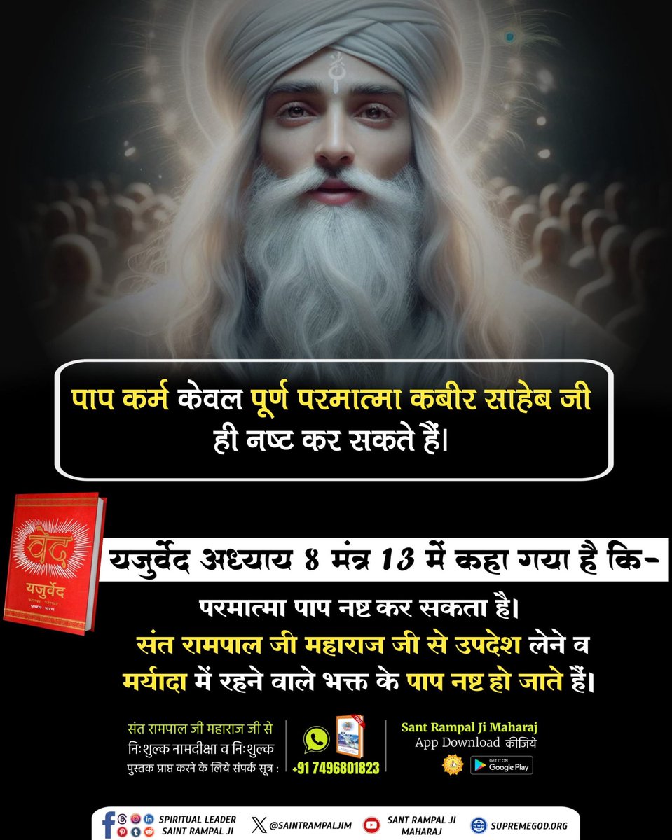 #GodNightThursday
पाप कर्म केवल पूर्ण परमात्मा कबीर साहेब जी ही नष्ट कर सकते हैं।
यजुर्वेद अध्याय 8 मंत्र 13 में कहा गया है कि-
परमात्मा पाप नष्ट कर सकता है। संत रामपाल जी महाराज जी से उपदेश लेने व मर्यादा में रहने वाले भक्त के पाप नष्ट हो जाते हैं।
Sant Rampal Ji Maharaj...
