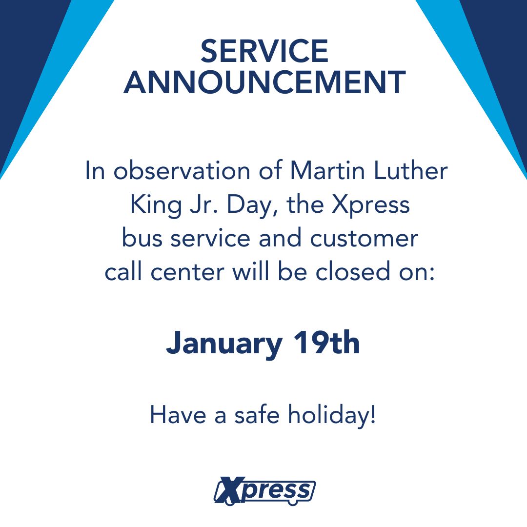 The Xpress bus service and customer call center will be closed on January 19th for Martin Luther King Jr. Day. We’ll resume services on January 20th.

Wishing you a safe holiday!

#XpressBus #HappyHolidays