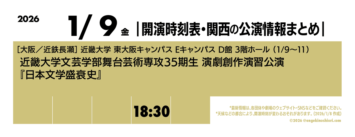 【1/9（金） 18:30-】
🎪［大阪／近鉄長瀬］近畿大学 東大阪キャンパス Eキャンパス D館 3階ホール（1/9〜11）
🎭️ 近畿大学文芸学部舞台芸術専攻35期生 演劇創作演習公演『日本文学盛衰史』
📡 <a href="/gekisen35/">近畿大学舞台芸術専攻35期</a>

*天候などの都合により、開演時刻が変わるおそれがあります
#開演時刻表