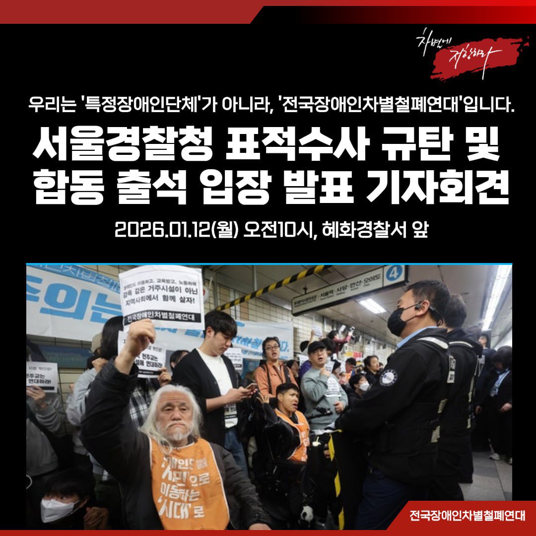 <서울경찰청 표적수사 규탄 및 합동 출석 입장 발표 기자회견>

‘우리는 특정장애인단체가 아니라, 전국장애인차별철폐연대입니다.’

■ 일시 : 2026년 1월 12일(월) 오전10시
■ 장소 : 혜화경찰서 앞
■ 주관 : 전국장애인차별철폐연대