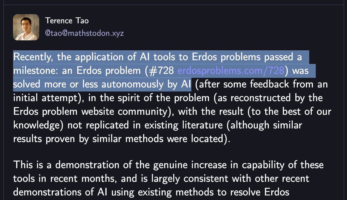 "A milestone"

Mathematician Terence Tao confirms AI "more or less autonomously" solved Erdos Problem #728.

It was unsolved for 50 YEARS.

"This is a demonstration of the genuine increase in capability of these tools in recent months"