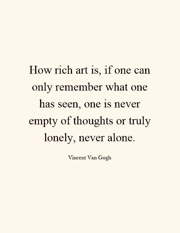 ما أغنى الفنّ، من يستطيع فقط أن يتذكّر ما رآه منه، لن يخلو من الأفكار، ولن يشعر بالوحدة، ولن يكون وحيدًا أبدًا.
—فنسنت فان جوخ